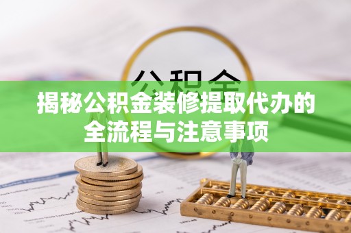 禹州揭秘公积金装修提取代办的全流程与注意事项