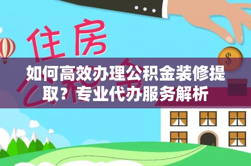 禹州如何高效办理公积金装修提取？专业代办服务解析