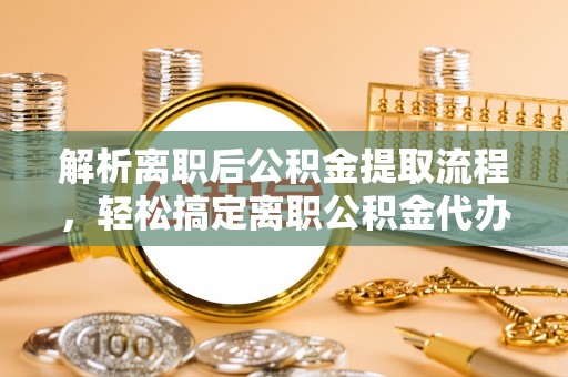 禹州解析离职后公积金提取流程，轻松搞定离职公积金代办提取手续