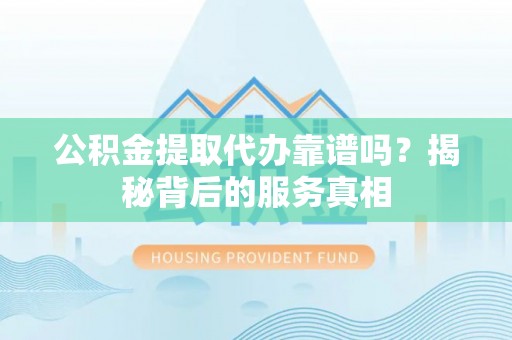 禹州公积金提取代办靠谱吗？揭秘背后的服务真相