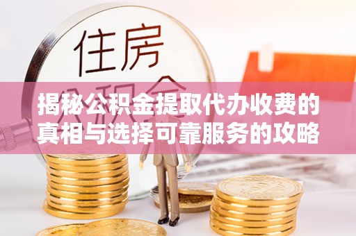 禹州揭秘公积金提取代办收费的真相与选择可靠服务的攻略