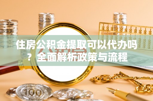 禹州住房公积金提取可以代办吗？全面解析政策与流程