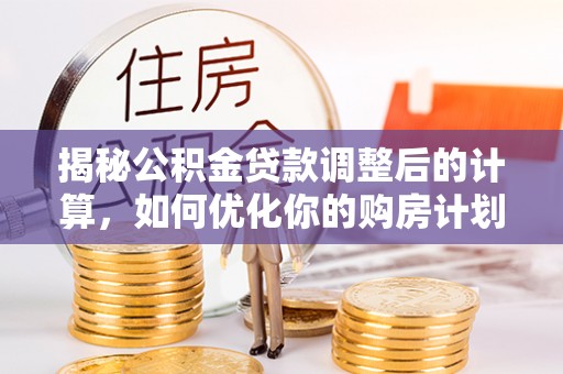 禹州揭秘公积金贷款调整后的计算，如何优化你的购房计划