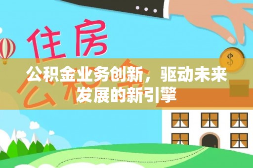 禹州公积金业务创新，驱动未来发展的新引擎