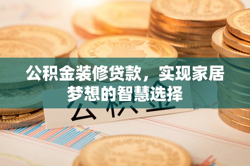 禹州公积金装修贷款，实现家居梦想的智慧选择