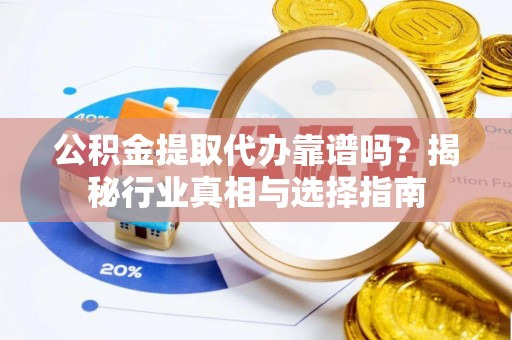 禹州公积金提取代办靠谱吗？揭秘行业真相与选择指南