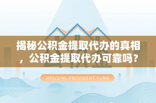禹州揭秘公积金提取代办的真相，公积金提取代办可靠吗？