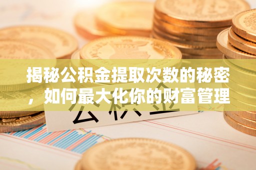 禹州揭秘公积金提取次数的秘密，如何最大化你的财富管理