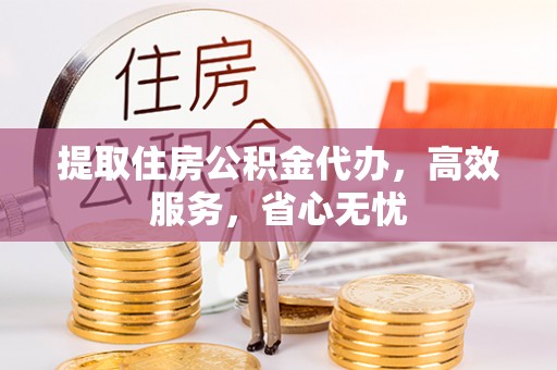禹州提取住房公积金代办，高效服务，省心无忧