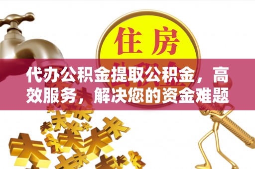 禹州代办公积金提取公积金，高效服务，解决您的资金难题
