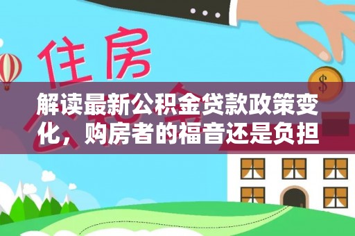禹州解读最新公积金贷款政策变化，购房者的福音还是负担？