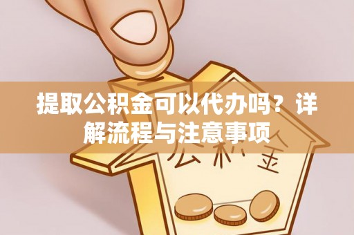 禹州提取公积金可以代办吗？详解流程与注意事项