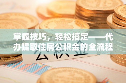 禹州掌握技巧，轻松搞定——代办提取住房公积金的全流程解析