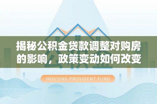 禹州揭秘公积金贷款调整对购房的影响，政策变动如何改变你的买房计划