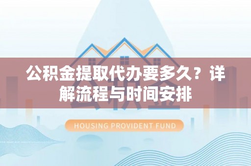 禹州公积金提取代办要多久？详解流程与时间安排