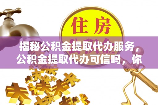 禹州揭秘公积金提取代办服务，公积金提取代办可信吗，你需要知道的真相