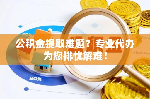 禹州公积金提取难题？专业代办为您排忧解难！