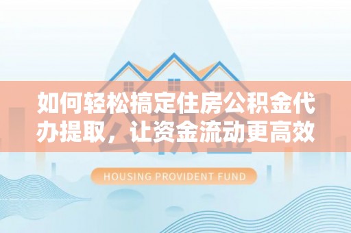 禹州如何轻松搞定住房公积金代办提取，让资金流动更高效