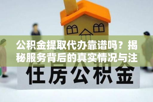 禹州公积金提取代办靠谱吗？揭秘服务背后的真实情况与注意事项