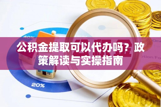 禹州公积金提取可以代办吗？政策解读与实操指南