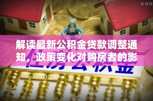 禹州解读最新公积金贷款调整通知，政策变化对购房者的影响与应对策略