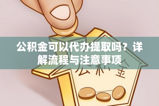 禹州公积金可以代办提取吗？详解流程与注意事项