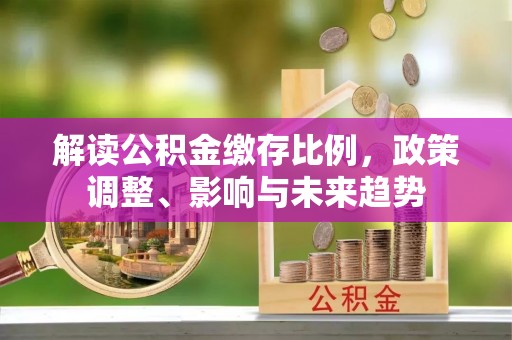 禹州解读公积金缴存比例，政策调整、影响与未来趋势