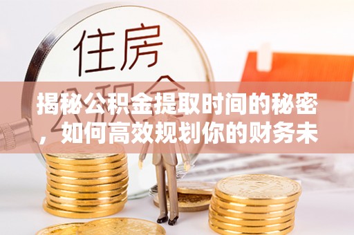 禹州揭秘公积金提取时间的秘密，如何高效规划你的财务未来