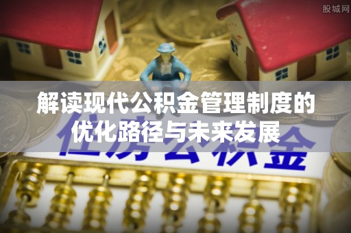 禹州解读现代公积金管理制度的优化路径与未来发展