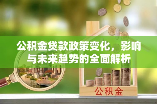 禹州公积金贷款政策变化，影响与未来趋势的全面解析
