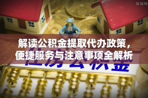 禹州解读公积金提取代办政策，便捷服务与注意事项全解析