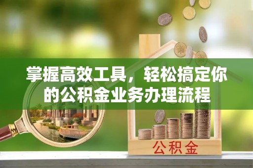 禹州掌握高效工具，轻松搞定你的公积金业务办理流程