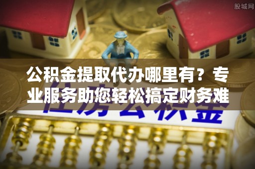 禹州公积金提取代办哪里有？专业服务助您轻松搞定财务难题