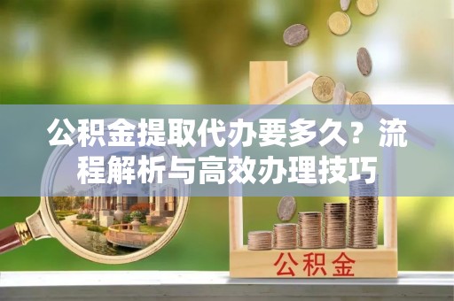 禹州公积金提取代办要多久？流程解析与高效办理技巧