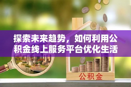 禹州探索未来趋势，如何利用公积金线上服务平台优化生活