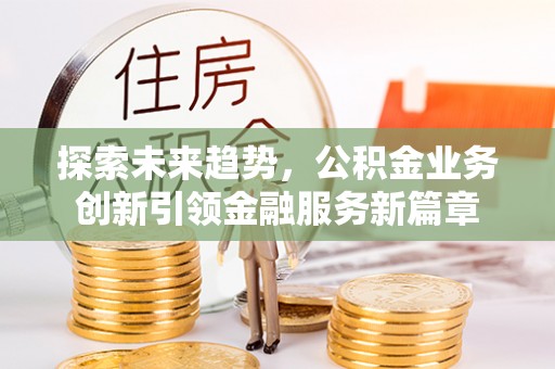 禹州探索未来趋势，公积金业务创新引领金融服务新篇章