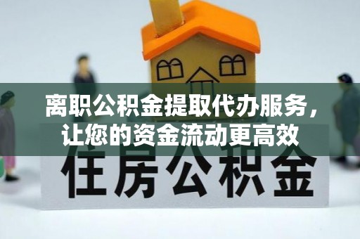 禹州离职公积金提取代办服务，让您的资金流动更高效