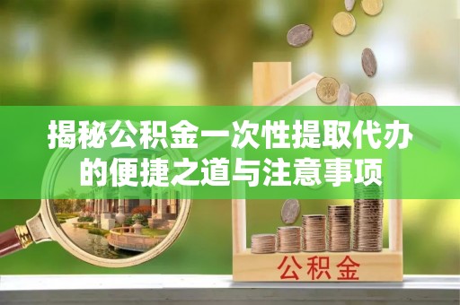 禹州揭秘公积金一次性提取代办的便捷之道与注意事项