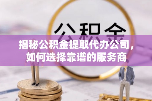禹州揭秘公积金提取代办公司，如何选择靠谱的服务商