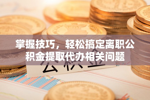 禹州掌握技巧，轻松搞定离职公积金提取代办相关问题