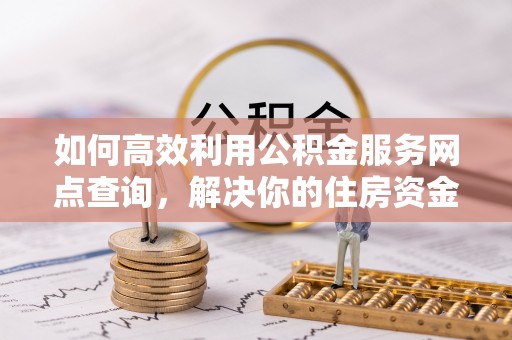 禹州如何高效利用公积金服务网点查询，解决你的住房资金难题