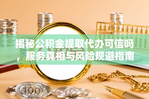 禹州揭秘公积金提取代办可信吗，服务真相与风险规避指南