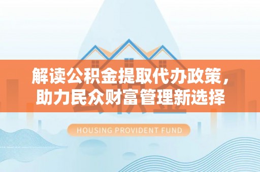 禹州解读公积金提取代办政策，助力民众财富管理新选择