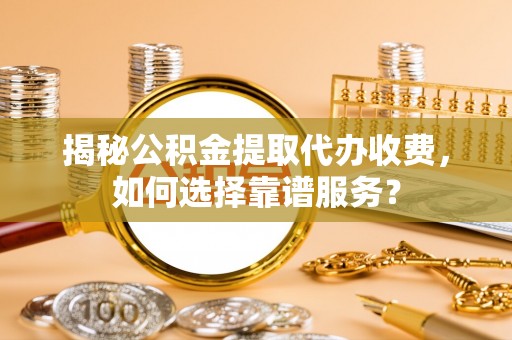 禹州揭秘公积金提取代办收费，如何选择靠谱服务？