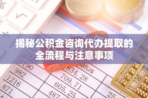 禹州揭秘公积金咨询代办提取的全流程与注意事项
