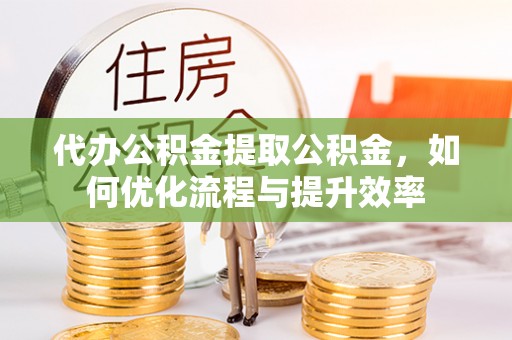 禹州代办公积金提取公积金，如何优化流程与提升效率