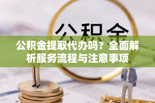 禹州公积金提取代办吗？全面解析服务流程与注意事项