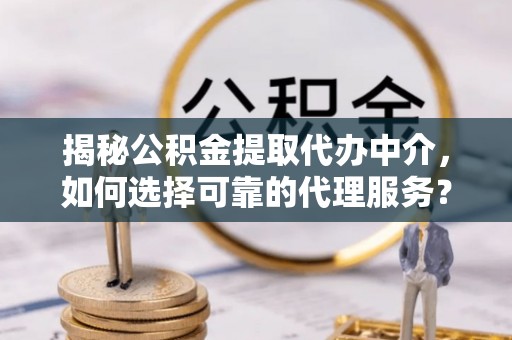 禹州揭秘公积金提取代办中介，如何选择可靠的代理服务？