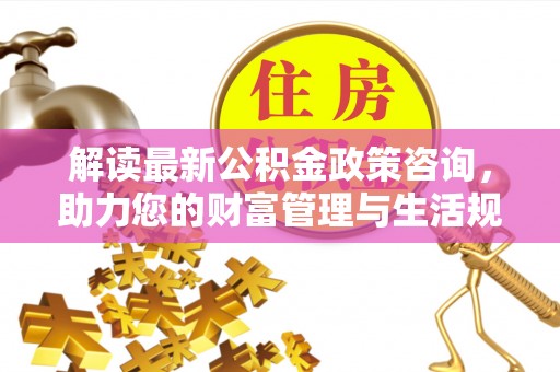禹州解读最新公积金政策咨询，助力您的财富管理与生活规划