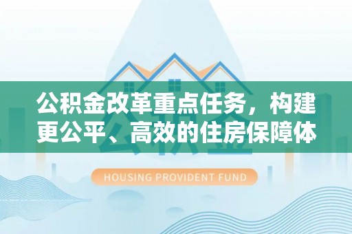 禹州公积金改革重点任务，构建更公平、高效的住房保障体系